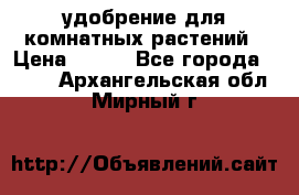 удобрение для комнатных растений › Цена ­ 150 - Все города  »    . Архангельская обл.,Мирный г.